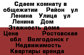 Сдаем комнату в общежитии. › Район ­ ул.Ленина › Улица ­ ул.Ленина › Дом ­ 79 › Этажность дома ­ 5 › Цена ­ 4 000 - Ростовская обл., Волгодонск г. Недвижимость » Квартиры аренда   